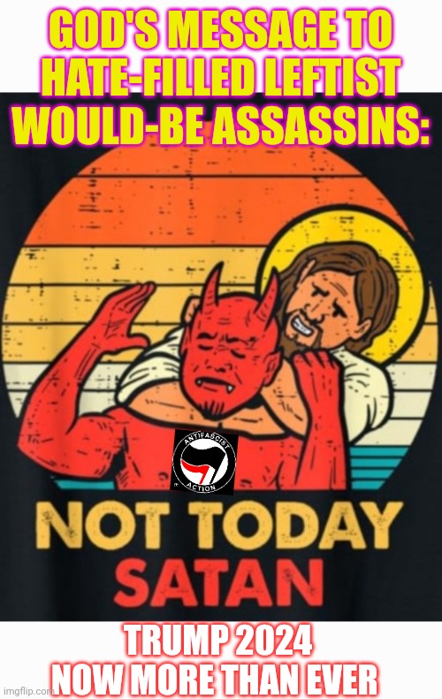Not Today Satan | GOD'S MESSAGE TO HATE-FILLED LEFTIST WOULD-BE ASSASSINS:; TRUMP 2024 NOW MORE THAN EVER | image tagged in stupid liberals,losers,liars,dumbasses,you stupid shit,liberal tears | made w/ Imgflip meme maker