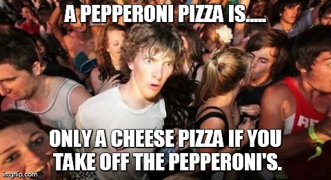 Sudden Clarity Clarence | A PEPPERONI PIZZA IS..... ONLY A CHEESE PIZZA IF YOU TAKE OFF THE PEPPERONI'S. | image tagged in memes,sudden clarity clarence | made w/ Imgflip meme maker