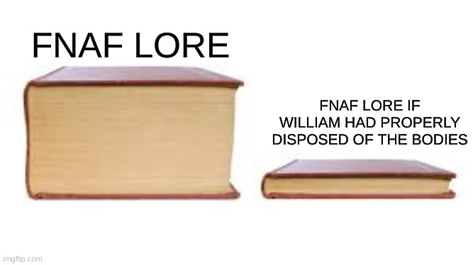 Use a dumpster | FNAF LORE IF WILLIAM HAD PROPERLY DISPOSED OF THE BODIES; FNAF LORE | image tagged in big book small book,fnaf | made w/ Imgflip meme maker
