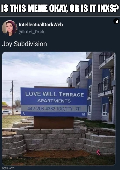 Never Tear Us Apartments | IS THIS MEME OKAY, OR IS IT INXS? | image tagged in apartment,tears | made w/ Imgflip meme maker