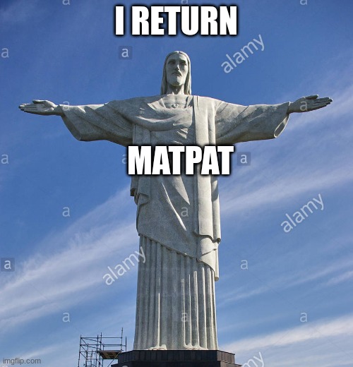 I RETURN MATPAT | image tagged in christ the redeemer rio de janeiro | made w/ Imgflip meme maker