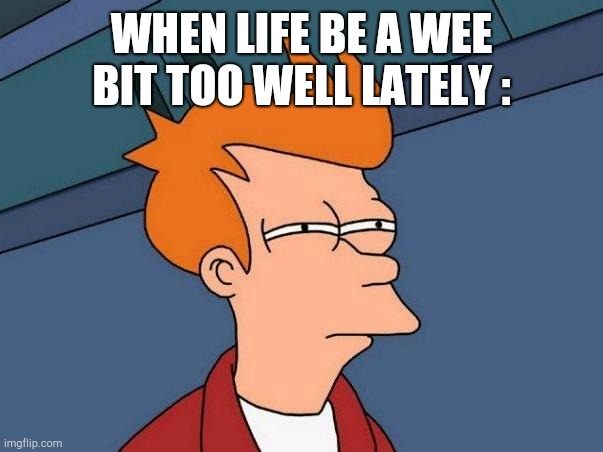 Then a sore throat starts to brew | WHEN LIFE BE A WEE BIT TOO WELL LATELY : | image tagged in skeptical fry | made w/ Imgflip meme maker