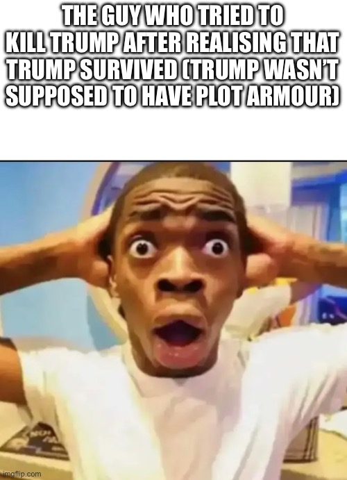 Surprised Black Guy | THE GUY WHO TRIED TO KILL TRUMP AFTER REALISING THAT TRUMP SURVIVED (TRUMP WASN’T SUPPOSED TO HAVE PLOT ARMOUR) | image tagged in surprised black guy | made w/ Imgflip meme maker