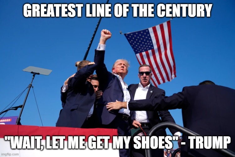 Trump lives!!! | GREATEST LINE OF THE CENTURY; "WAIT, LET ME GET MY SHOES" - TRUMP | image tagged in donald trump,goat,trump | made w/ Imgflip meme maker