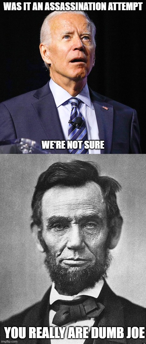 WAS IT AN ASSASSINATION ATTEMPT; WE'RE NOT SURE; YOU REALLY ARE DUMB JOE | image tagged in joe biden,abraham lincoln | made w/ Imgflip meme maker