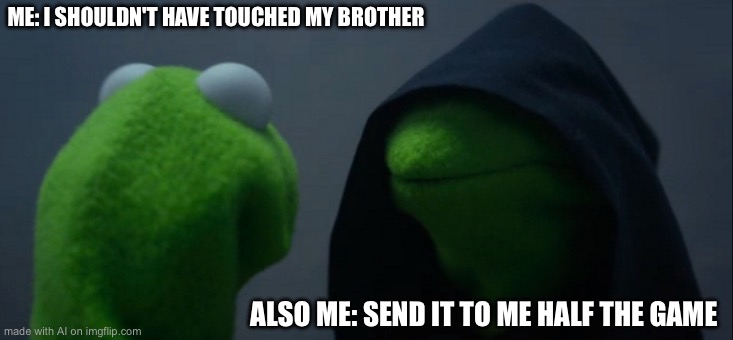 Evil Kermit | ME: I SHOULDN'T HAVE TOUCHED MY BROTHER; ALSO ME: SEND IT TO ME HALF THE GAME | image tagged in memes,evil kermit | made w/ Imgflip meme maker