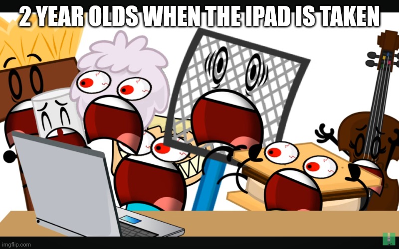 2 Year Old kids when their iPad is taken away | 2 YEAR OLDS WHEN THE IPAD IS TAKEN | image tagged in screaming objects | made w/ Imgflip meme maker