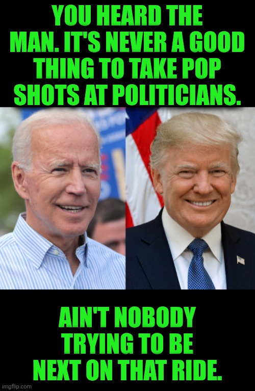 Funny | YOU HEARD THE MAN. IT'S NEVER A GOOD THING TO TAKE POP SHOTS AT POLITICIANS. AIN'T NOBODY TRYING TO BE NEXT ON THAT RIDE. | image tagged in funny,common sense,behavior,safety first,etiquette,the truth is out there | made w/ Imgflip meme maker