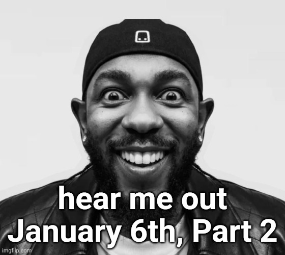 kdot jumpscare | hear me out
January 6th, Part 2 | image tagged in kdot jumpscare | made w/ Imgflip meme maker