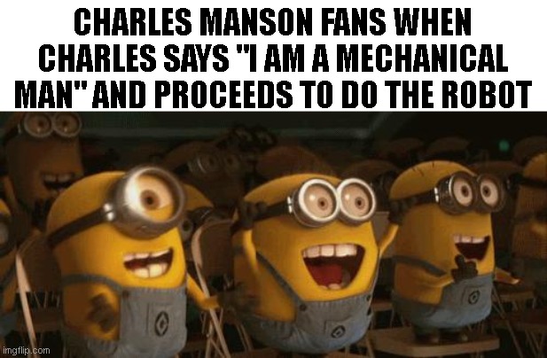 Cheering Minions | CHARLES MANSON FANS WHEN CHARLES SAYS "I AM A MECHANICAL MAN" AND PROCEEDS TO DO THE ROBOT | image tagged in cheering minions | made w/ Imgflip meme maker