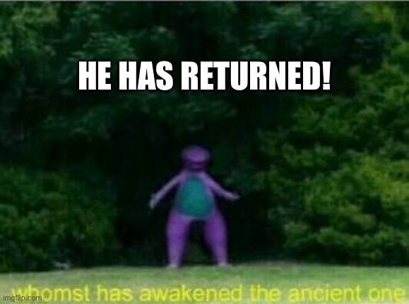 Whomst has awakened the ancient one | HE HAS RETURNED! | image tagged in whomst has awakened the ancient one | made w/ Imgflip meme maker