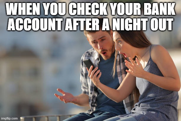 night out | WHEN YOU CHECK YOUR BANK ACCOUNT AFTER A NIGHT OUT | image tagged in memes | made w/ Imgflip meme maker