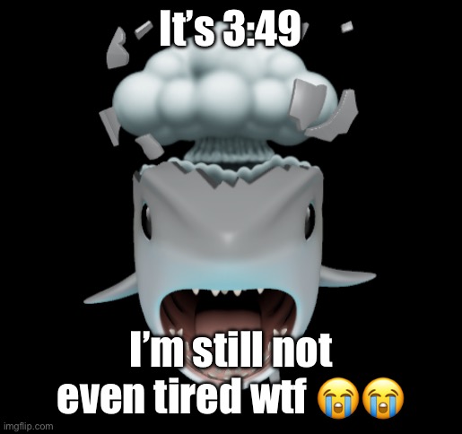It’s 3:49; I’m still not even tired wtf 😭😭 | image tagged in mind blown shark | made w/ Imgflip meme maker