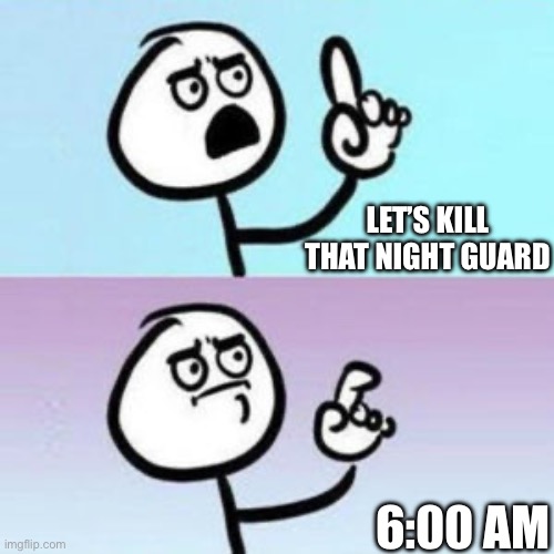 wait... nevermind  | LET’S KILL THAT NIGHT GUARD; 6:00 AM | image tagged in wait nevermind | made w/ Imgflip meme maker