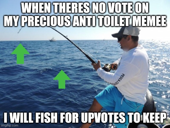 fishing  | WHEN THERES NO VOTE ON MY PRECIOUS ANTI TOILET MEMEE; I WILL FISH FOR UPVOTES TO KEEP | image tagged in fishing | made w/ Imgflip meme maker