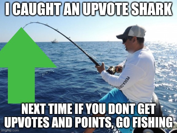 fishing  | I CAUGHT AN UPVOTE SHARK; NEXT TIME IF YOU DONT GET UPVOTES AND POINTS, GO FISHING | image tagged in fishing | made w/ Imgflip meme maker