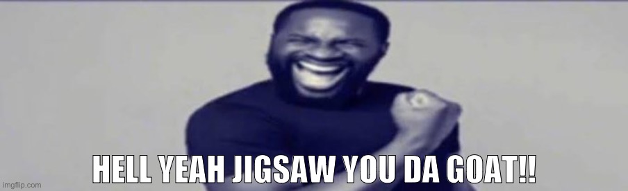 JIGSAW YIPPEEE | HELL YEAH JIGSAW YOU DA GOAT!! | image tagged in jigsaw yippeee | made w/ Imgflip meme maker