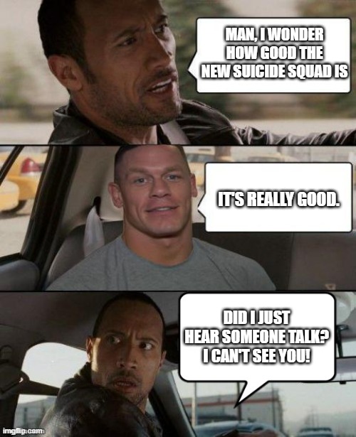 Who was that? | MAN, I WONDER HOW GOOD THE NEW SUICIDE SQUAD IS; IT'S REALLY GOOD. DID I JUST HEAR SOMEONE TALK? I CAN'T SEE YOU! | image tagged in the rock driving john cena version | made w/ Imgflip meme maker