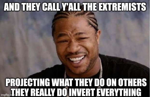Projecting | AND THEY CALL Y'ALL THE EXTREMISTS; PROJECTING WHAT THEY DO ON OTHERS 

THEY REALLY DO INVERT EVERYTHING | image tagged in memes,yo dawg heard you | made w/ Imgflip meme maker