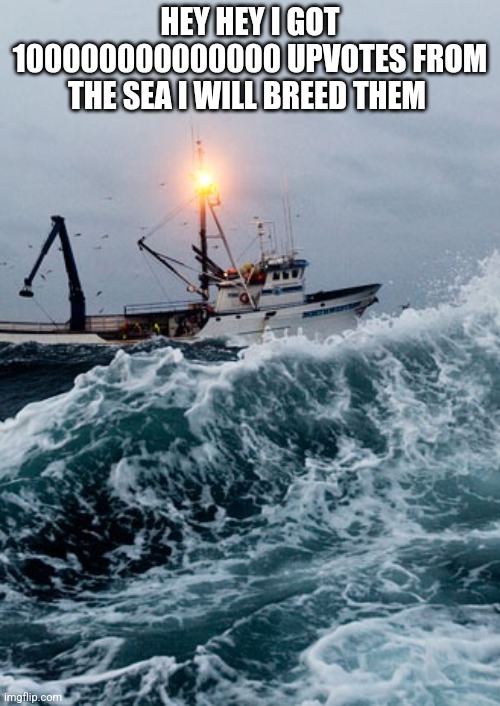 Fishing Boat | HEY HEY I GOT 100000000000000 UPVOTES FROM THE SEA I WILL BREED THEM | image tagged in fishing boat | made w/ Imgflip meme maker