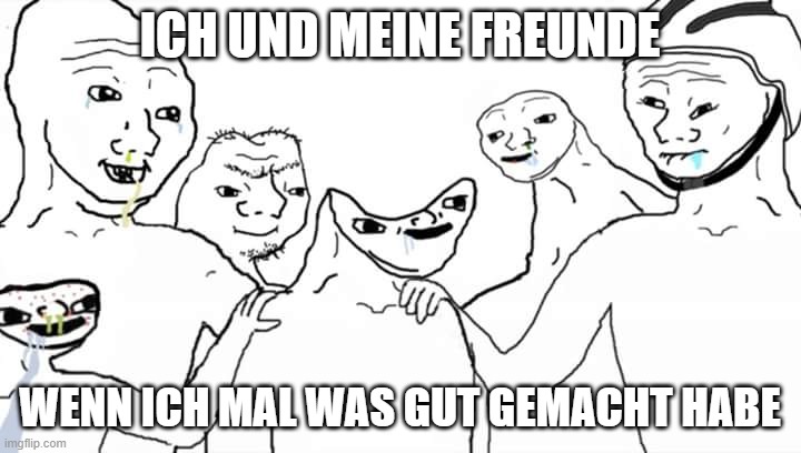 (GER) Me and my Friends | ICH UND MEINE FREUNDE; WENN ICH MAL WAS GUT GEMACHT HABE | image tagged in disabled head | made w/ Imgflip meme maker