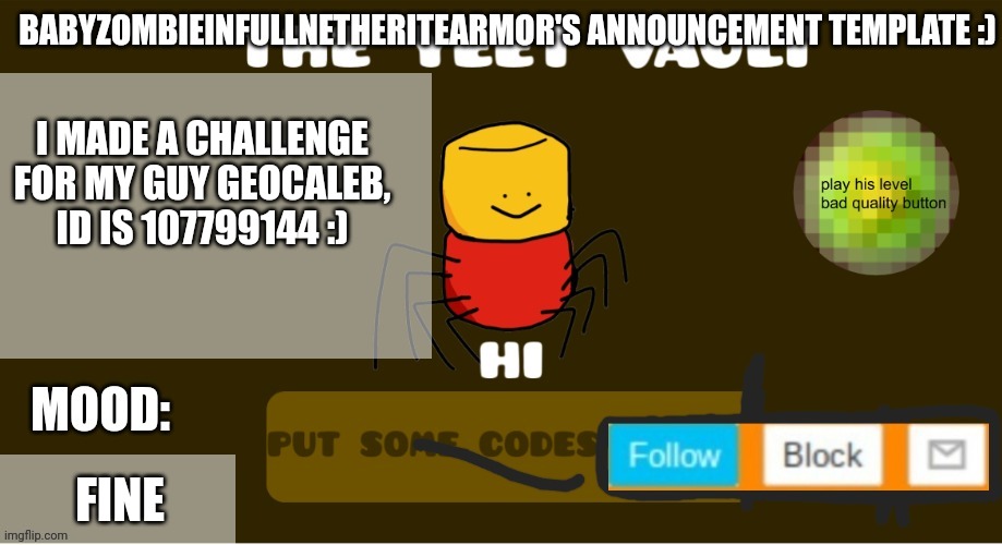 babyzombieinfullnetheritearmor's Announcement template | I MADE A CHALLENGE FOR MY GUY GEOCALEB,
ID IS 107799144 :); FINE | image tagged in babyzombieinfullnetheritearmor's announcement template | made w/ Imgflip meme maker