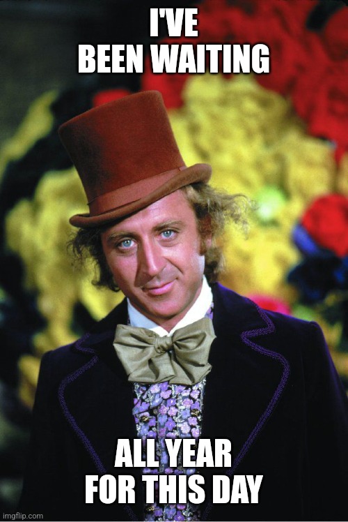 Willie Wonka | I'VE BEEN WAITING ALL YEAR FOR THIS DAY | image tagged in willie wonka | made w/ Imgflip meme maker