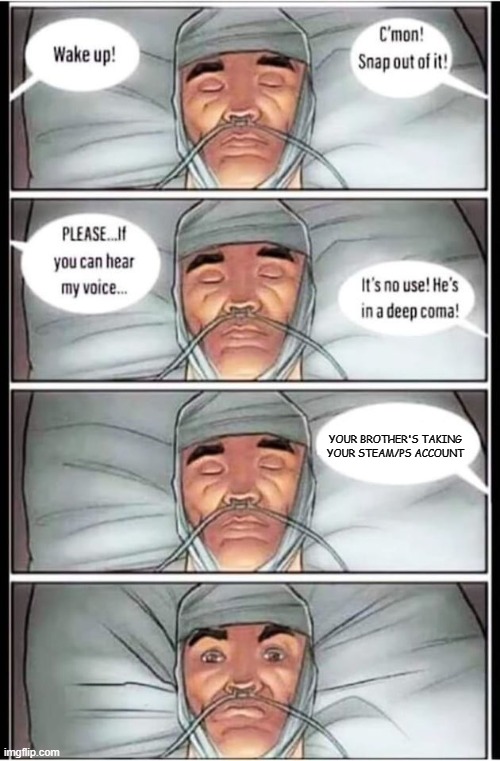 Coma | YOUR BROTHER'S TAKING YOUR STEAM/PS ACCOUNT | image tagged in coma | made w/ Imgflip meme maker