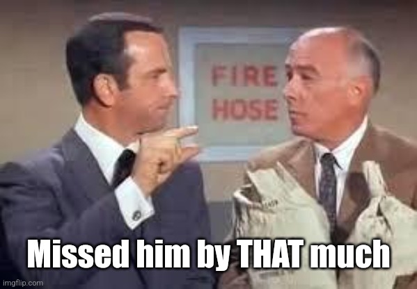 Maxwell Smart missed it by that much | Missed him by THAT much | image tagged in maxwell smart missed it by that much | made w/ Imgflip meme maker