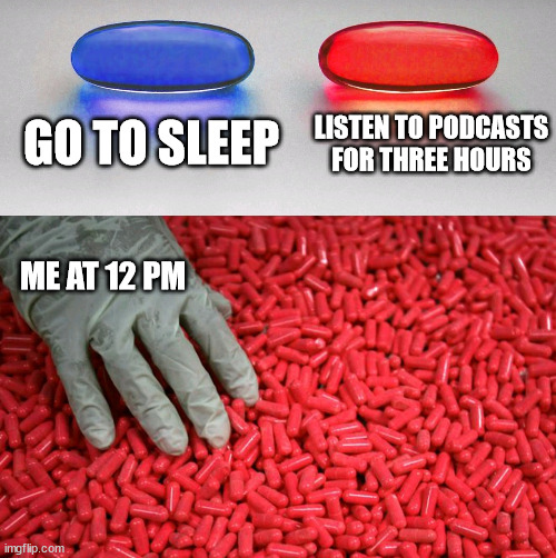 Why must i be this way | GO TO SLEEP; LISTEN TO PODCASTS FOR THREE HOURS; ME AT 12 PM | image tagged in blue or red pill | made w/ Imgflip meme maker