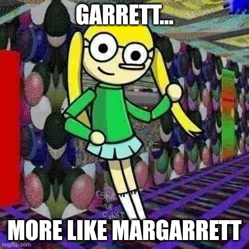 More Like MarGarrett | GARRETT... MORE LIKE MARGARRETT | image tagged in margarrettmemez,girls | made w/ Imgflip meme maker