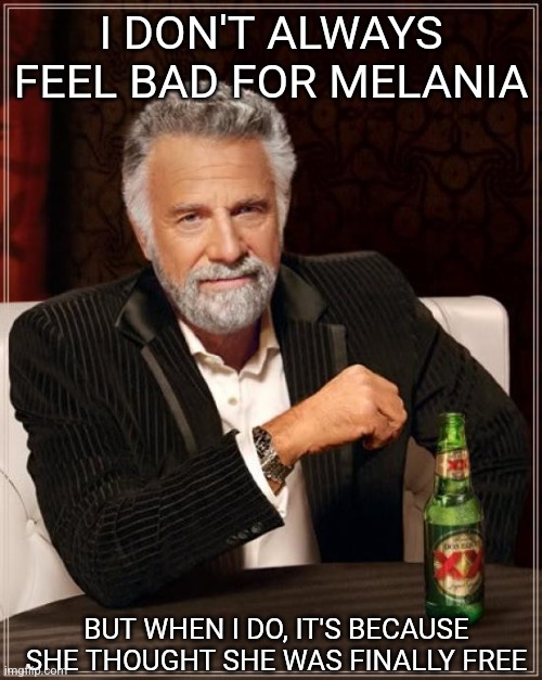 The Most Interesting Man In The World | I DON'T ALWAYS FEEL BAD FOR MELANIA; BUT WHEN I DO, IT'S BECAUSE SHE THOUGHT SHE WAS FINALLY FREE | image tagged in memes,the most interesting man in the world,scumbag republicans,terrorists,trailer trash | made w/ Imgflip meme maker