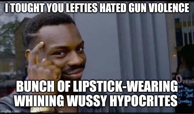 Thinking Black Man | I TOUGHT YOU LEFTIES HATED GUN VIOLENCE BUNCH OF LIPSTICK-WEARING WHINING WUSSY HYPOCRITES | image tagged in thinking black man | made w/ Imgflip meme maker