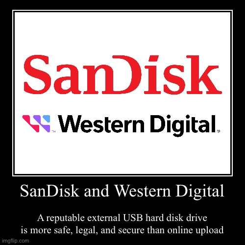 A reputable external USB hard disk drive Motivational poster funny | SanDisk and Western Digital | A reputable external USB hard disk drive is more safe, legal, and secure than online upload | image tagged in funny,demotivationals,usb,hard drive,safe | made w/ Imgflip demotivational maker