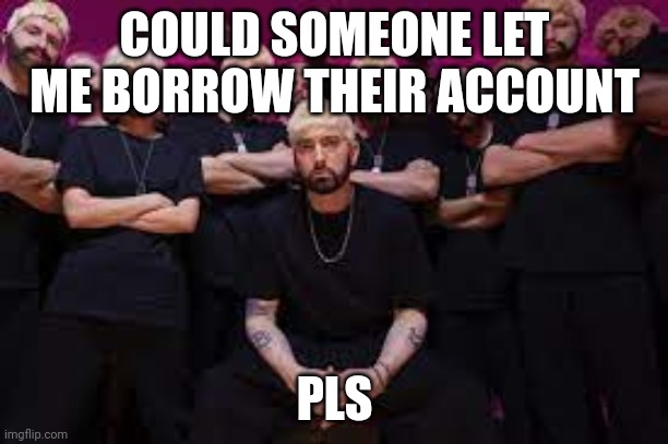 :D | COULD SOMEONE LET ME BORROW THEIR ACCOUNT; PLS | image tagged in eminem houdini | made w/ Imgflip meme maker