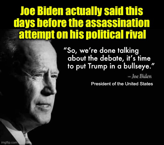 Biden said this at a fund raising event | Joe Biden actually said this 
days before the assassination 
attempt on his political rival; “So, we’re done talking 
  about the debate, it’s time 
  to put Trump in a bullseye.”; President of the United States | image tagged in joe biden quote | made w/ Imgflip meme maker