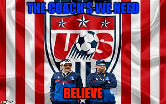 US Soccer Lasso | THE COACH'S WE NEED; BELIEVE | image tagged in ted lasso,usmnt,us soccer,soccer | made w/ Imgflip meme maker