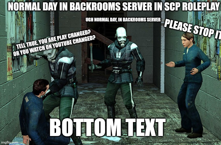 Normal day in SCP Roleplay: Backrooms server | NORMAL DAY IN BACKROOMS SERVER IN SCP ROLEPLAY; UGH NORMAL DAY, IN BACKROOMS SERVER; PLEASE STOP IT; TELL TRUE, YOU ARE PLAY CHANGED? OR YOU WATCH ON YOUTUBE CHANGED? BOTTOM TEXT | image tagged in half life combine civil protection | made w/ Imgflip meme maker