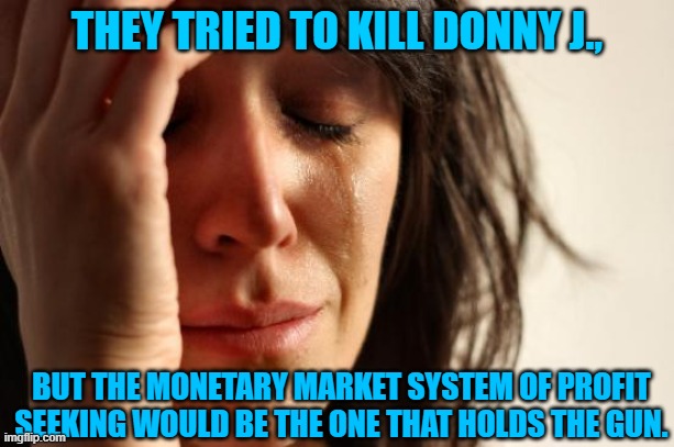 Don is ok | THEY TRIED TO KILL DONNY J., BUT THE MONETARY MARKET SYSTEM OF PROFIT SEEKING WOULD BE THE ONE THAT HOLDS THE GUN. | image tagged in trump,wtf,still alive,money,self-interests,competition | made w/ Imgflip meme maker