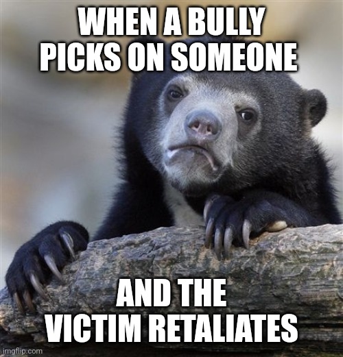 Bullying isn't cool | WHEN A BULLY PICKS ON SOMEONE; AND THE VICTIM RETALIATES | image tagged in memes,confession bear,anti bullying | made w/ Imgflip meme maker