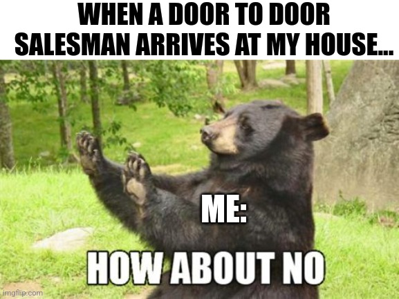 I don't like door to door salesmen | WHEN A DOOR TO DOOR SALESMAN ARRIVES AT MY HOUSE... ME: | image tagged in memes,how about no bear,relatable,jpfan102504 | made w/ Imgflip meme maker