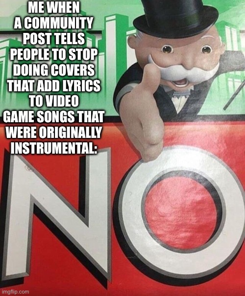 This just happened to me right now. | ME WHEN A COMMUNITY POST TELLS PEOPLE TO STOP DOING COVERS THAT ADD LYRICS TO VIDEO GAME SONGS THAT WERE ORIGINALLY INSTRUMENTAL: | image tagged in monopoly no,youtube | made w/ Imgflip meme maker
