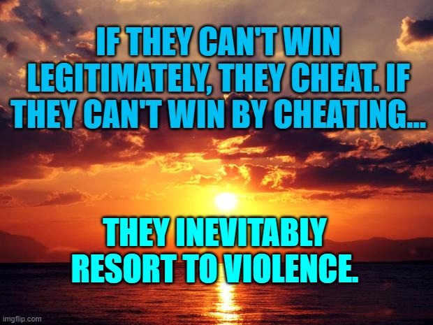 Sunset | IF THEY CAN'T WIN LEGITIMATELY, THEY CHEAT. IF THEY CAN'T WIN BY CHEATING... THEY INEVITABLY RESORT TO VIOLENCE. | image tagged in sunset | made w/ Imgflip meme maker