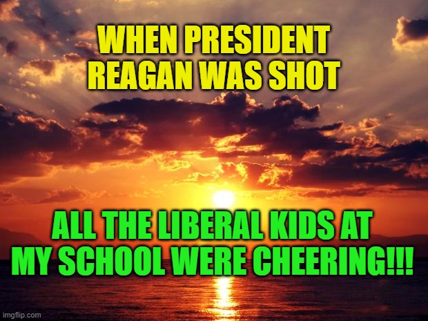 Sunset | WHEN PRESIDENT REAGAN WAS SHOT; ALL THE LIBERAL KIDS AT MY SCHOOL WERE CHEERING!!! | image tagged in sunset | made w/ Imgflip meme maker