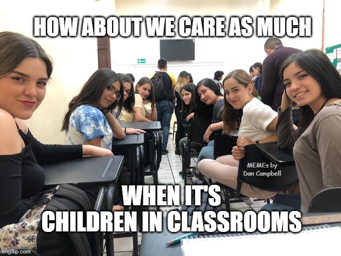 Girls in class looking back | HOW ABOUT WE CARE AS MUCH; MEMEs by Dan Campbell; WHEN IT'S CHILDREN IN CLASSROOMS | image tagged in girls in class looking back | made w/ Imgflip meme maker