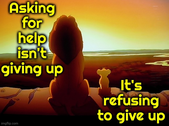 We ALL Need Help | Asking for help isn't giving up; It's refusing to give up | image tagged in memes,lion king,be kind,please help me,a helping hand,do you need help | made w/ Imgflip meme maker