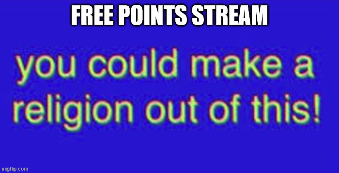 Free points? | FREE POINTS STREAM | image tagged in you could make a religion out of this | made w/ Imgflip meme maker