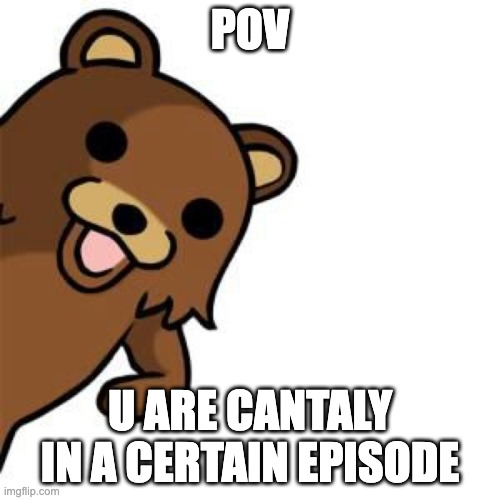 oh no... | POV; U ARE CANTALY IN A CERTAIN EPISODE | image tagged in pedo bear creepin in | made w/ Imgflip meme maker