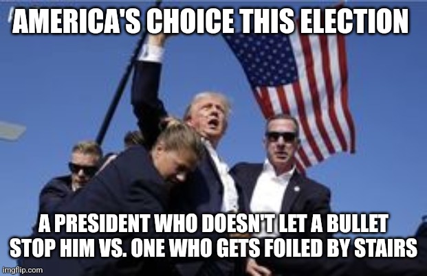 You missed! | AMERICA'S CHOICE THIS ELECTION; A PRESIDENT WHO DOESN'T LET A BULLET STOP HIM VS. ONE WHO GETS FOILED BY STAIRS | image tagged in you missed | made w/ Imgflip meme maker