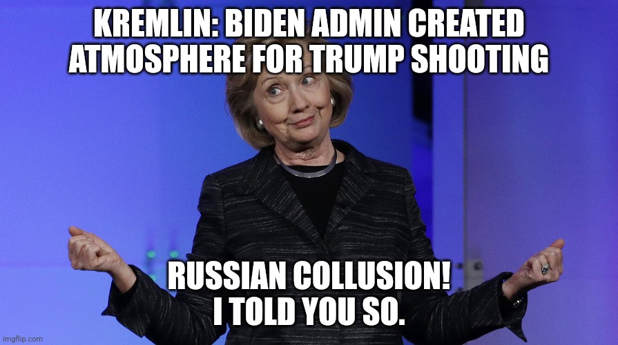 Hills Called It | KREMLIN: BIDEN ADMIN CREATED ATMOSPHERE FOR TRUMP SHOOTING; RUSSIAN COLLUSION!
I TOLD YOU SO. | image tagged in hills called it | made w/ Imgflip meme maker